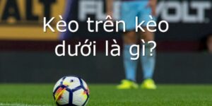 Tổng quan về kèo trên dưới trong bóng đá